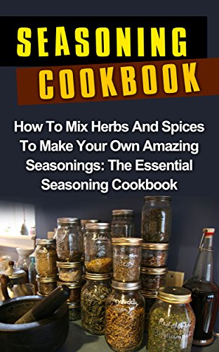 Seasoning Cookbook How To Mix Herbs And Spices To Make Your Own