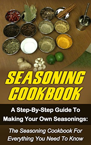 Seasoning Cookbook A Step By Step Guide To Making Your Own Seasonings